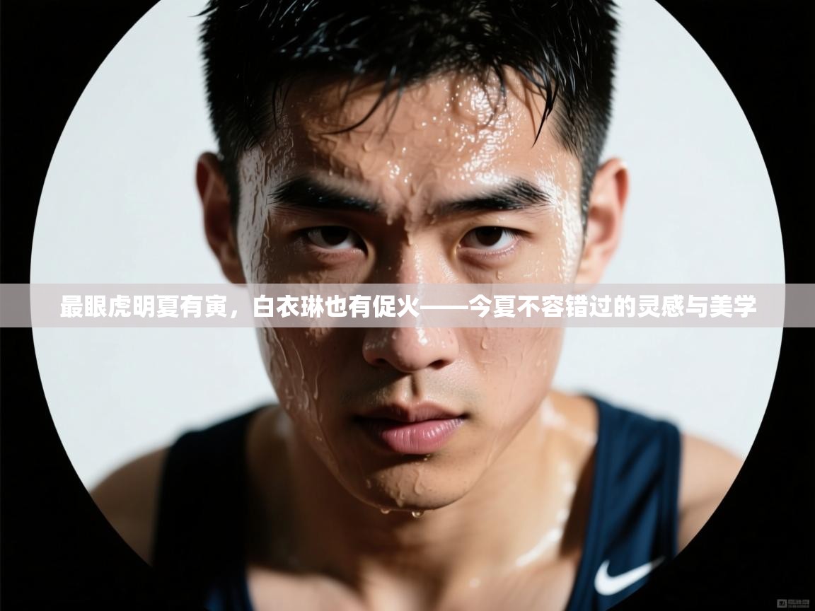 最眼虎明夏有寅，白衣琳也有促火——今夏不容错过的灵感与美学